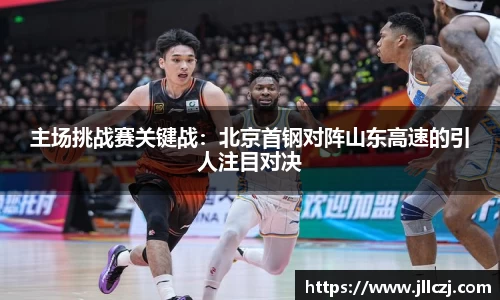 主场挑战赛关键战：北京首钢对阵山东高速的引人注目对决