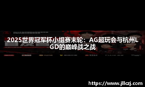 2025世界冠军杯小组赛末轮：AG超玩会与杭州LGD的巅峰战之战