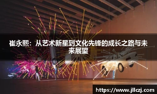崔永熙：从艺术新星到文化先锋的成长之路与未来展望