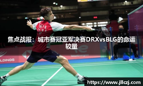 焦点战报：城市赛冠亚军决赛DRXvsBLG的命运较量