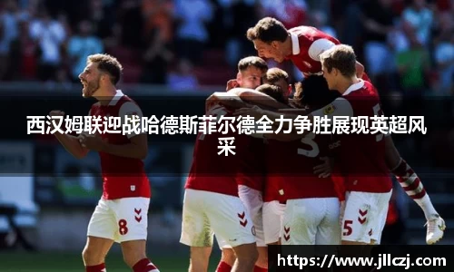 西汉姆联迎战哈德斯菲尔德全力争胜展现英超风采