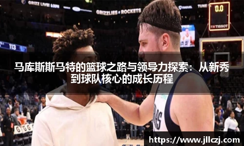 马库斯斯马特的篮球之路与领导力探索：从新秀到球队核心的成长历程