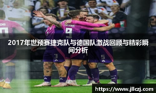2017年世预赛捷克队与德国队激战回顾与精彩瞬间分析