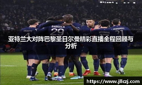 亚特兰大对阵巴黎圣日尔曼精彩直播全程回顾与分析